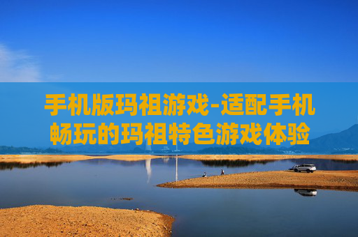 手机版玛祖游戏-适配手机畅玩的玛祖特色游戏体验