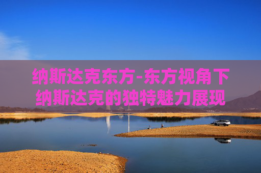 纳斯达克东方-东方视角下纳斯达克的独特魅力展现
