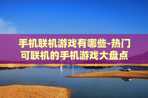 手机联机游戏有哪些-热门可联机的手机游戏大盘点