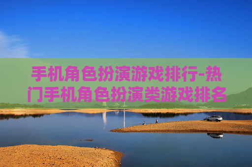 手机角色扮演游戏排行-热门手机角色扮演类游戏排名情况
