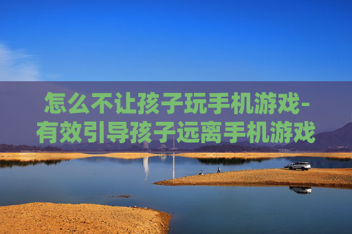 怎么不让孩子玩手机游戏-有效引导孩子远离手机游戏的方法