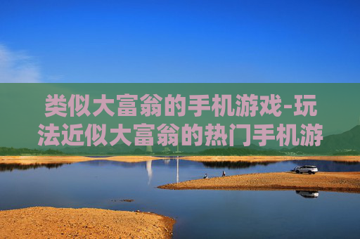 类似大富翁的手机游戏-玩法近似大富翁的热门手机游戏推荐