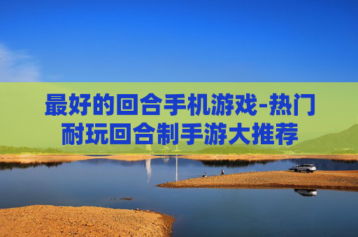 最好的回合手机游戏-热门耐玩回合制手游大推荐