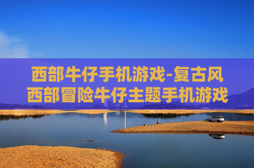 西部牛仔手机游戏-复古风西部冒险牛仔主题手机游戏体验