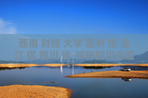 西南 财经 大学 图书 馆 温江 区 四川 省-探秘四川省温江区西南财大图书馆特色