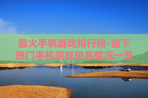 最火手机游戏排行榜-当下热门手机游戏排名情况一览