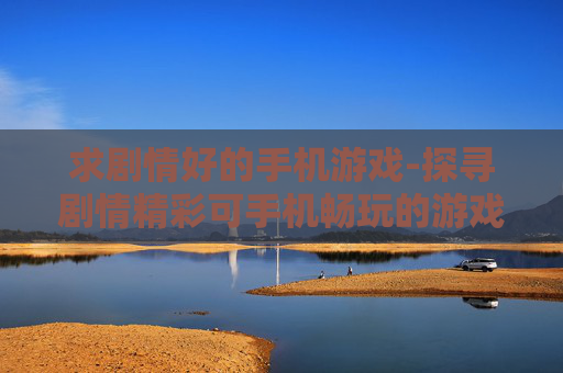 求剧情好的手机游戏-探寻剧情精彩可手机畅玩的游戏