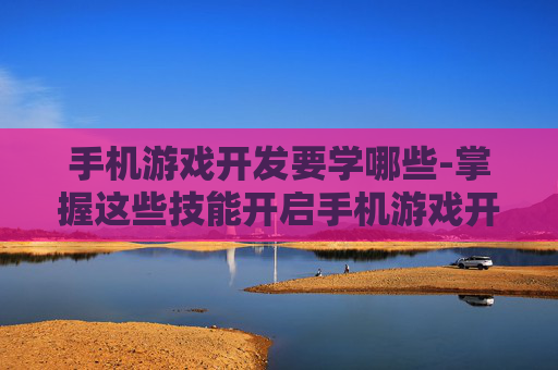 手机游戏开发要学哪些-掌握这些技能开启手机游戏开发之旅