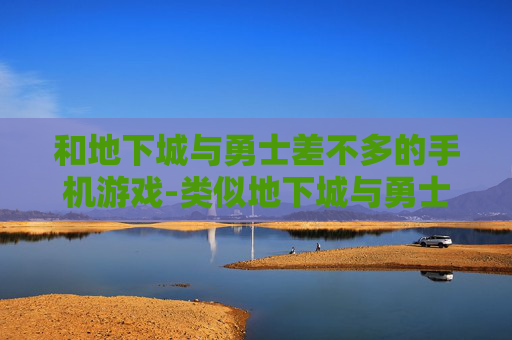 和地下城与勇士差不多的手机游戏-类似地下城与勇士玩法的热门手游推荐