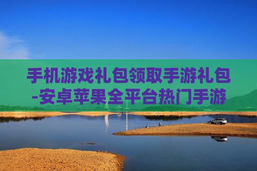 手机游戏礼包领取手游礼包-安卓苹果全平台热门手游礼包免费领