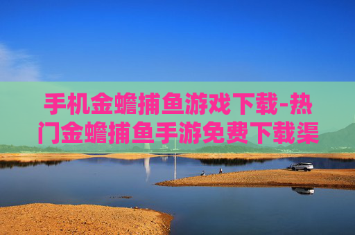 手机金蟾捕鱼游戏下载-热门金蟾捕鱼手游免费下载渠道