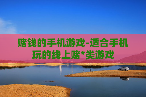 赌钱的手机游戏-适合手机玩的线上赌*类游戏