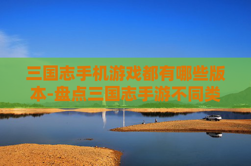 三国志手机游戏都有哪些版本-盘点三国志手游不同类型版本情况