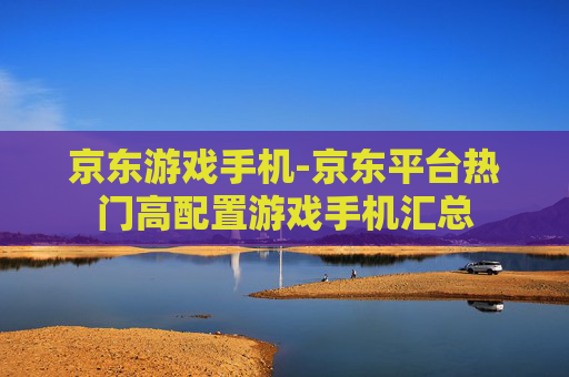 京东游戏手机-京东平台热门高配置游戏手机汇总