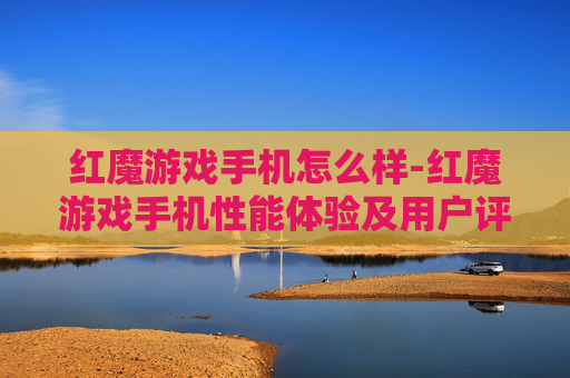 红魔游戏手机怎么样-红魔游戏手机性能体验及用户评价剖析