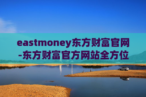 eastmoney东方财富官网-东方财富官方网站全方位信息查询平台