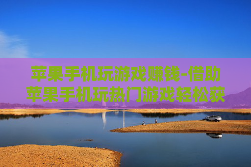 苹果手机玩游戏赚钱-借助苹果手机玩热门游戏轻松获利