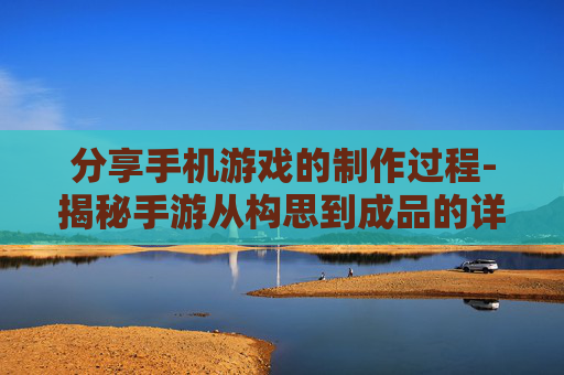 分享手机游戏的制作过程-揭秘手游从构思到成品的详细流程