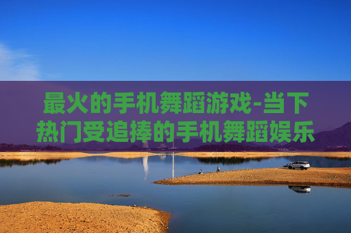 最火的手机舞蹈游戏-当下热门受追捧的手机舞蹈娱乐游戏