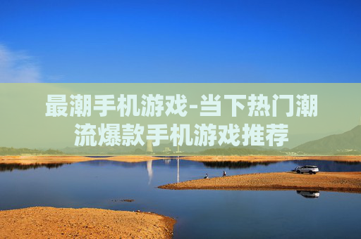 最潮手机游戏-当下热门潮流爆款手机游戏推荐