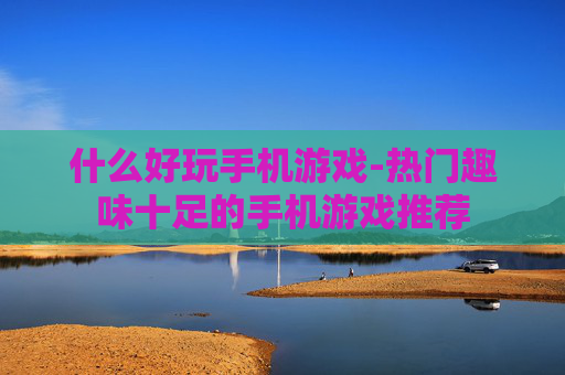 什么好玩手机游戏-热门趣味十足的手机游戏推荐