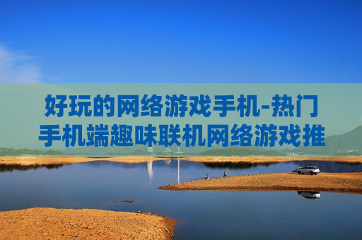 好玩的网络游戏手机-热门手机端趣味联机网络游戏推荐
