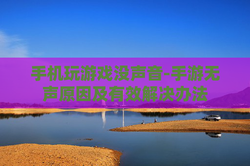 手机玩游戏没声音-手游无声原因及有效解决办法