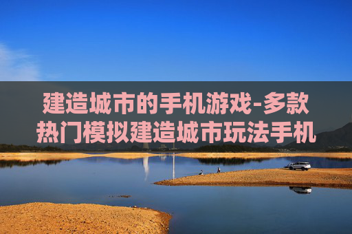 建造城市的手机游戏-多款热门模拟建造城市玩法手机游戏
