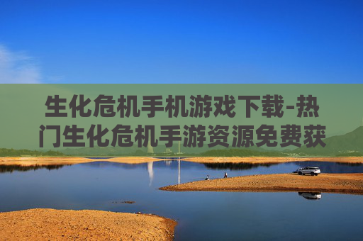 生化危机手机游戏下载-热门生化危机手游资源免费获取途径