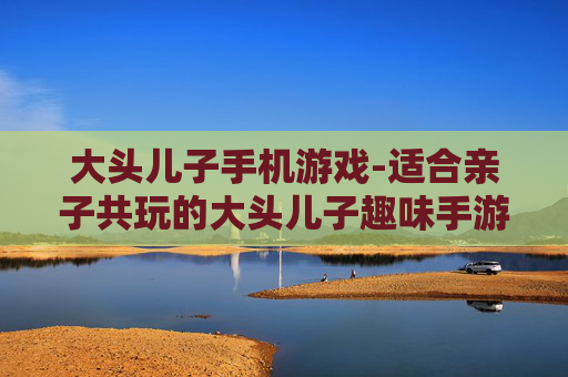 大头儿子手机游戏-适合亲子共玩的大头儿子趣味手游