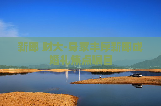新郎 财大-身家丰厚新郎成婚礼焦点瞩目