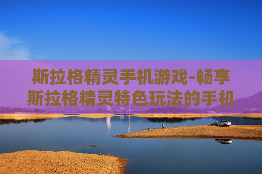 斯拉格精灵手机游戏-畅享斯拉格精灵特色玩法的手机游戏体验