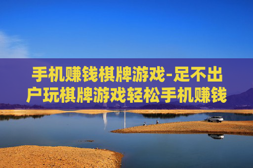 手机赚钱棋牌游戏-足不出户玩棋牌游戏轻松手机赚钱