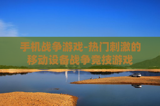 手机战争游戏-热门刺激的移动设备战争竞技游戏