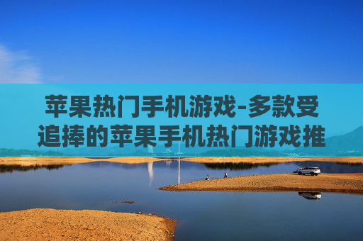 苹果热门手机游戏-多款受追捧的苹果手机热门游戏推荐