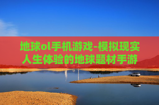 地球ol手机游戏-模拟现实人生体验的地球题材手游