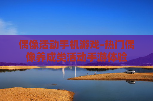 偶像活动手机游戏-热门偶像养成类活动手游体验