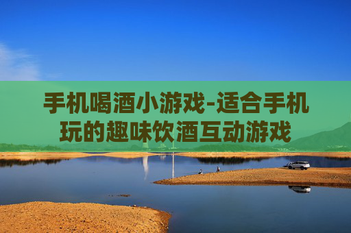 手机喝酒小游戏-适合手机玩的趣味饮酒互动游戏