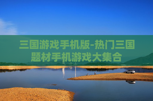 三国游戏手机版-热门三国题材手机游戏大集合
