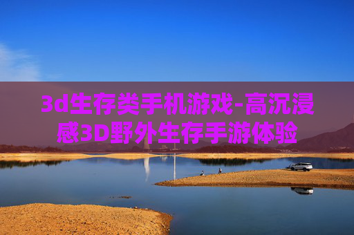 3d生存类手机游戏-高沉浸感3D野外生存手游体验