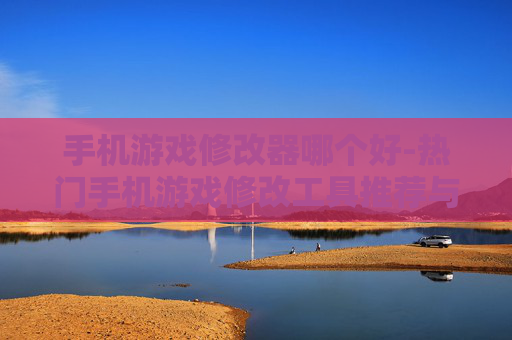 手机游戏修改器哪个好-热门手机游戏修改工具推荐与对比