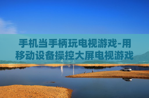手机当手柄玩电视游戏-用移动设备操控大屏电视游戏体验
