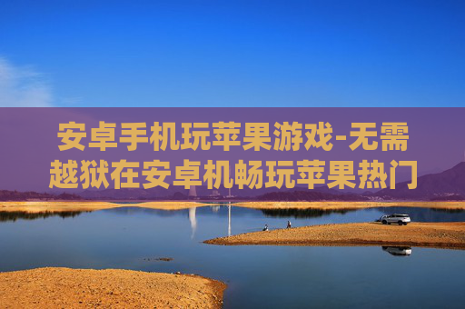 安卓手机玩苹果游戏-无需越狱在安卓机畅玩苹果热门游戏