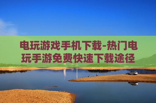 电玩游戏手机下载-热门电玩手游免费快速下载途径