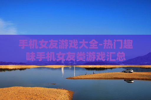 手机女友游戏大全-热门趣味手机女友类游戏汇总