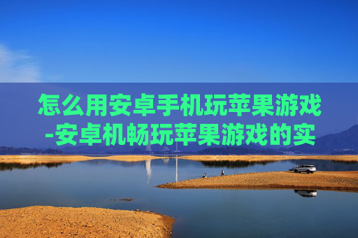 怎么用安卓手机玩苹果游戏-安卓机畅玩苹果游戏的实用方法