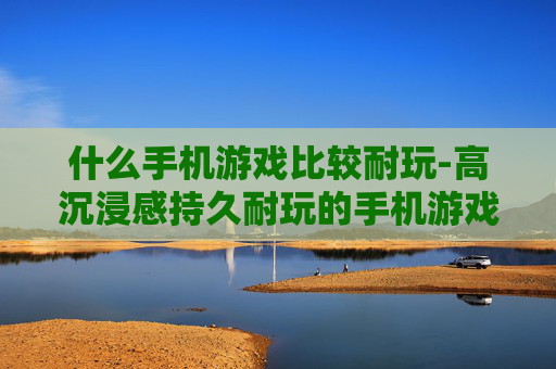 什么手机游戏比较耐玩-高沉浸感持久耐玩的手机游戏推荐