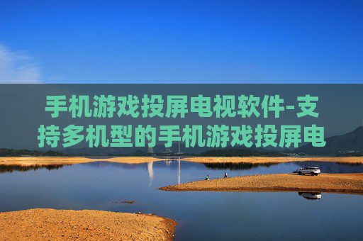 手机游戏投屏电视软件-支持多机型的手机游戏投屏电视工具 手机游戏投屏电视软件-支持多机型的手机游戏投屏电视工具