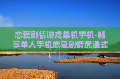 恋爱剧情游戏单机手机-畅享单人手机恋爱剧情沉浸式游戏体验