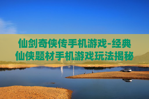 仙剑奇侠传手机游戏-经典仙侠题材手机游戏玩法揭秘